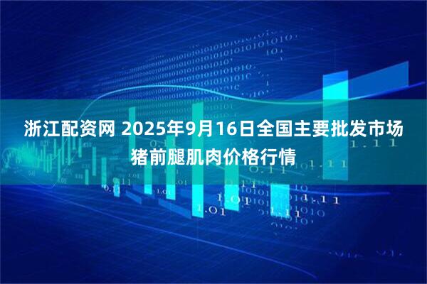 浙江配资网 2025年9月16日全国主要批发市场猪前腿肌肉价格行情