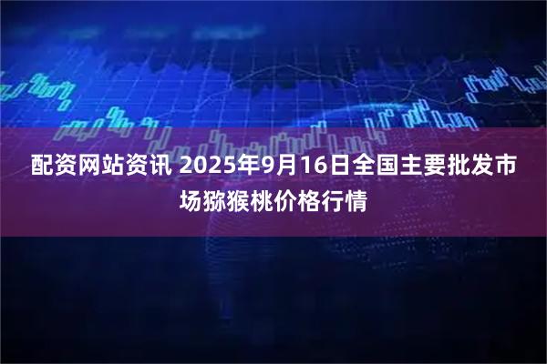 配资网站资讯 2025年9月16日全国主要批发市场猕猴桃价格行情