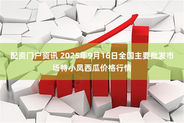 配资门户资讯 2025年9月16日全国主要批发市场特小凤西瓜价格行情