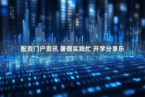 配资门户资讯 暑假实践忙 开学分享乐