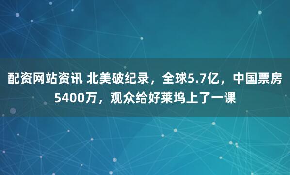 配资网站资讯 北美破纪录，全球5.7亿，中国票房5400万，观众给好莱坞上了一课